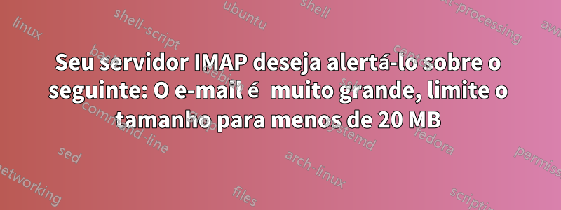 Seu servidor IMAP deseja alertá-lo sobre o seguinte: O e-mail é muito grande, limite o tamanho para menos de 20 MB