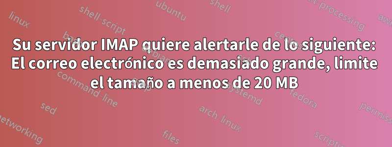 Su servidor IMAP quiere alertarle de lo siguiente: El correo electrónico es demasiado grande, limite el tamaño a menos de 20 MB