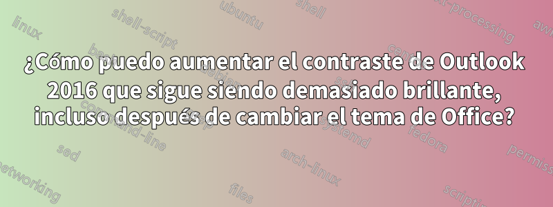 ¿Cómo puedo aumentar el contraste de Outlook 2016 que sigue siendo demasiado brillante, incluso después de cambiar el tema de Office?