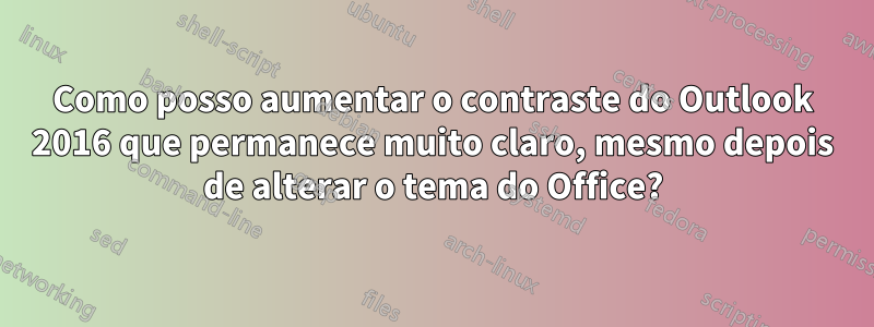 Como posso aumentar o contraste do Outlook 2016 que permanece muito claro, mesmo depois de alterar o tema do Office?