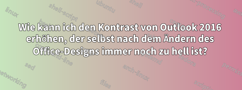 Wie kann ich den Kontrast von Outlook 2016 erhöhen, der selbst nach dem Ändern des Office-Designs immer noch zu hell ist?