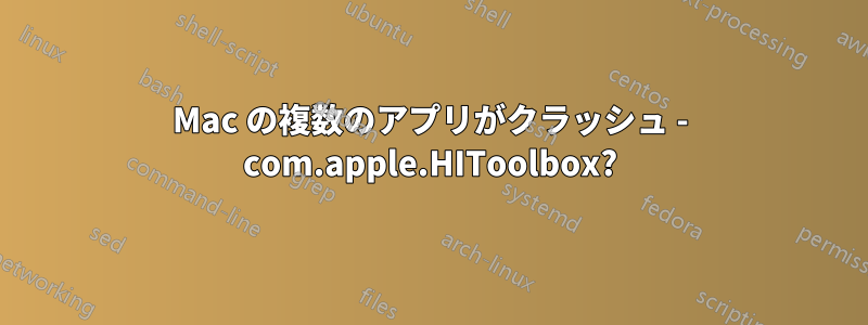 Mac の複数のアプリがクラッシュ - com.apple.HIToolbox?