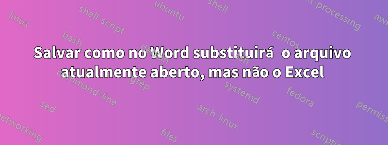 Salvar como no Word substituirá o arquivo atualmente aberto, mas não o Excel