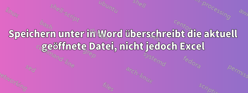 Speichern unter in Word überschreibt die aktuell geöffnete Datei, nicht jedoch Excel