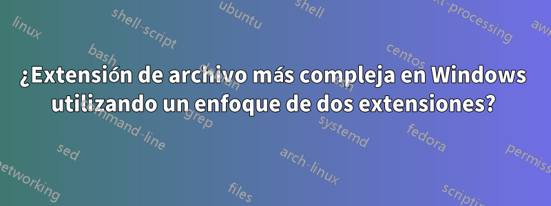 ¿Extensión de archivo más compleja en Windows utilizando un enfoque de dos extensiones?