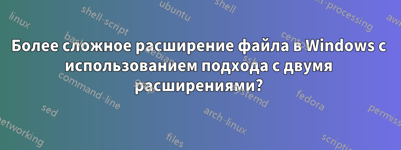 Более сложное расширение файла в Windows с использованием подхода с двумя расширениями?