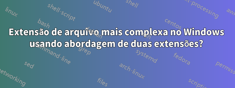 Extensão de arquivo mais complexa no Windows usando abordagem de duas extensões?