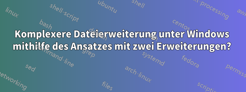 Komplexere Dateierweiterung unter Windows mithilfe des Ansatzes mit zwei Erweiterungen?