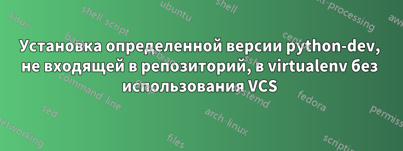 Установка определенной версии python-dev, не входящей в репозиторий, в virtualenv без использования VCS