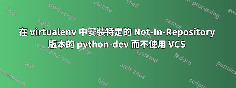 在 virtualenv 中安裝特定的 Not-In-Repository 版本的 python-dev 而不使用 VCS