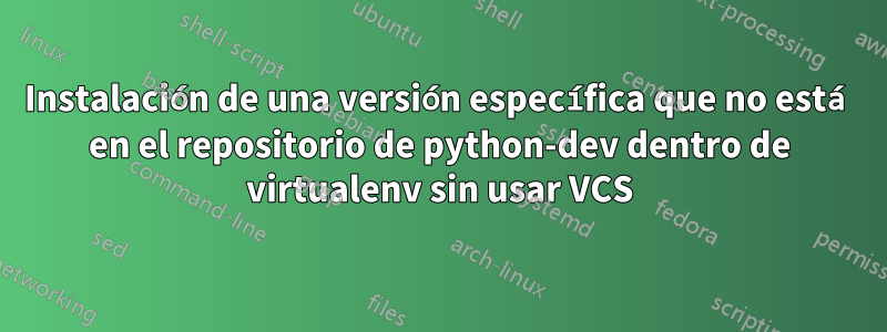 Instalación de una versión específica que no está en el repositorio de python-dev dentro de virtualenv sin usar VCS