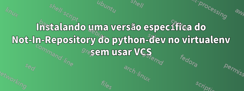 Instalando uma versão específica do Not-In-Repository do python-dev no virtualenv sem usar VCS