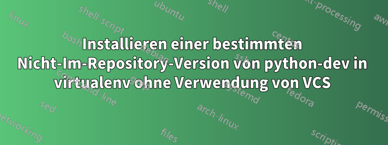 Installieren einer bestimmten Nicht-Im-Repository-Version von python-dev in virtualenv ohne Verwendung von VCS