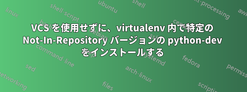 VCS を使用せずに、virtualenv 内で特定の Not-In-Repository バージョンの python-dev をインストールする