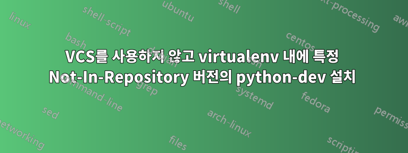 VCS를 사용하지 않고 virtualenv 내에 특정 Not-In-Repository 버전의 python-dev 설치