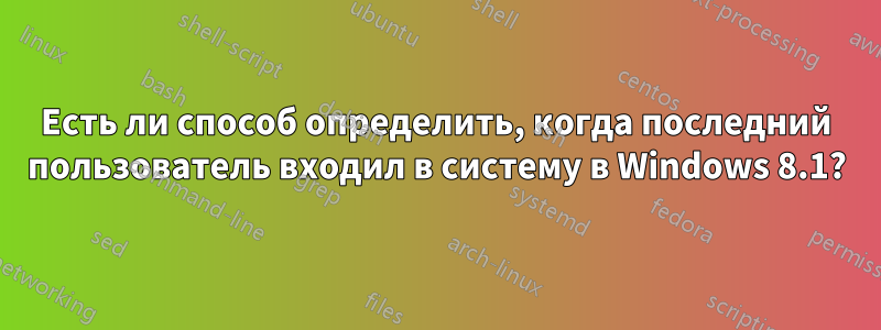 Есть ли способ определить, когда последний пользователь входил в систему в Windows 8.1?