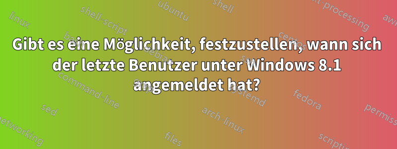 Gibt es eine Möglichkeit, festzustellen, wann sich der letzte Benutzer unter Windows 8.1 angemeldet hat?