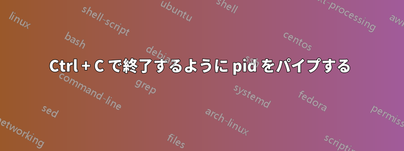 Ctrl + C で終了するように pid をパイプする