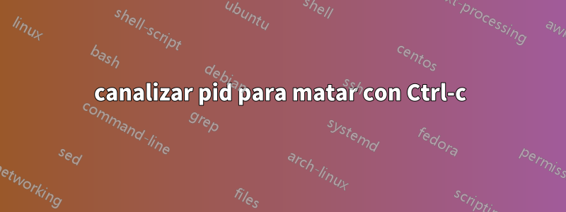 canalizar pid para matar con Ctrl-c