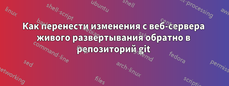 Как перенести изменения с веб-сервера живого развертывания обратно в репозиторий git