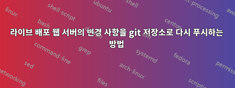 라이브 배포 웹 서버의 변경 사항을 git 저장소로 다시 푸시하는 방법