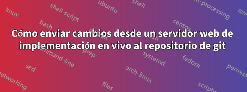 Cómo enviar cambios desde un servidor web de implementación en vivo al repositorio de git