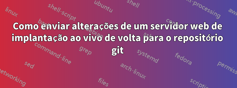 Como enviar alterações de um servidor web de implantação ao vivo de volta para o repositório git