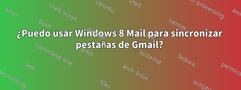 ¿Puedo usar Windows 8 Mail para sincronizar pestañas de Gmail?