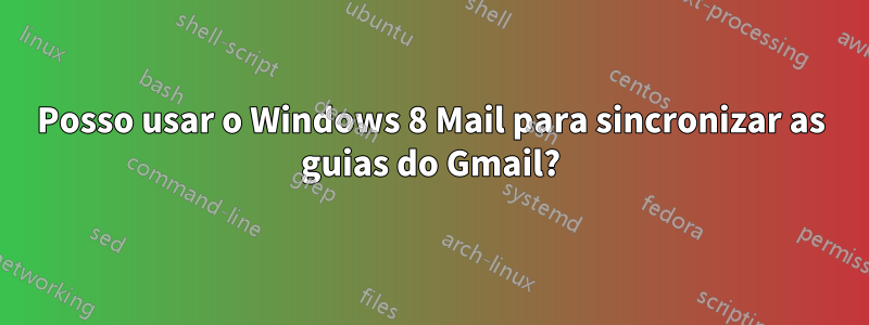 Posso usar o Windows 8 Mail para sincronizar as guias do Gmail?