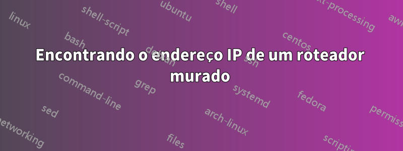 Encontrando o endereço IP de um roteador murado