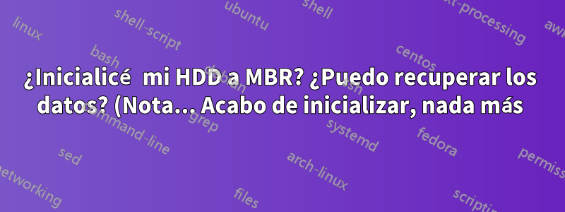 ¿Inicialicé mi HDD a MBR? ¿Puedo recuperar los datos? (Nota... Acabo de inicializar, nada más).