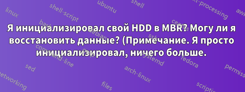 Я инициализировал свой HDD в MBR? Могу ли я восстановить данные? (Примечание. Я просто инициализировал, ничего больше.)
