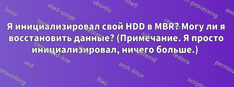 Я инициализировал свой HDD в MBR? Могу ли я восстановить данные? (Примечание. Я просто инициализировал, ничего больше.) 