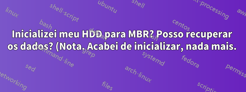 Inicializei meu HDD para MBR? Posso recuperar os dados? (Nota. Acabei de inicializar, nada mais.)