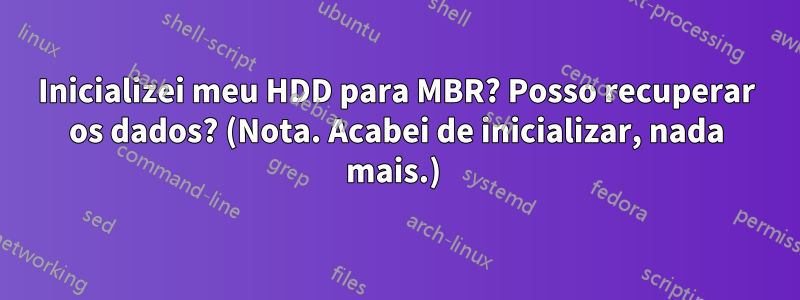 Inicializei meu HDD para MBR? Posso recuperar os dados? (Nota. Acabei de inicializar, nada mais.) 