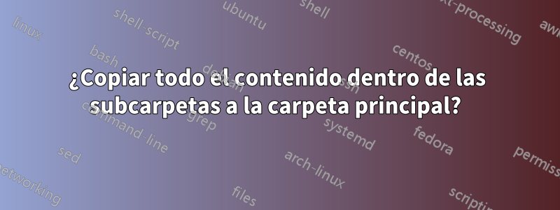 ¿Copiar todo el contenido dentro de las subcarpetas a la carpeta principal? 