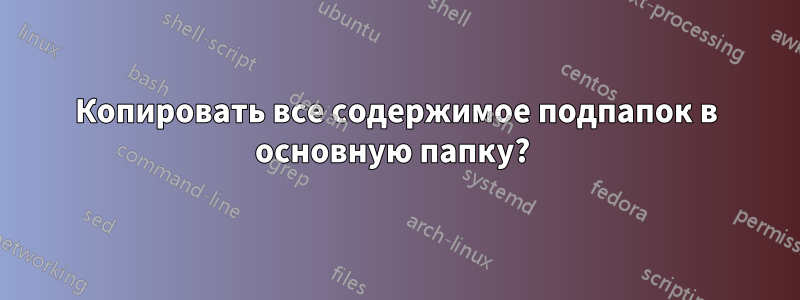 Копировать все содержимое подпапок в основную папку? 