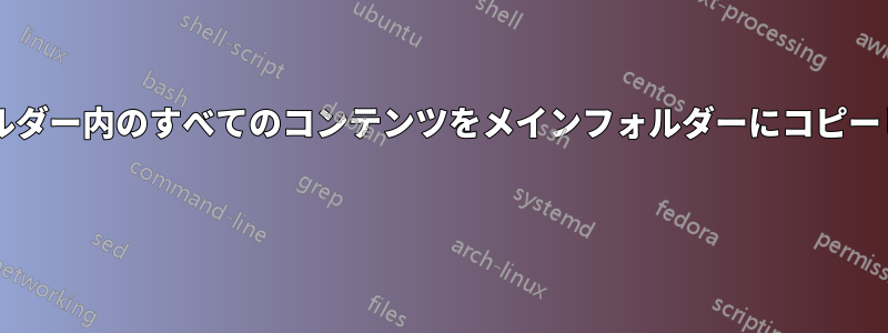 サブフォルダー内のすべてのコンテンツをメインフォルダーにコピーしますか? 