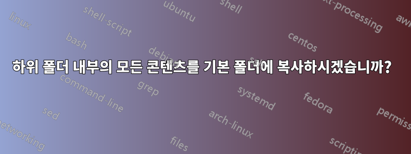 하위 폴더 내부의 모든 콘텐츠를 기본 폴더에 복사하시겠습니까? 