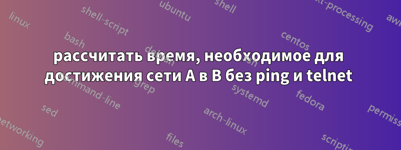 рассчитать время, необходимое для достижения сети A в B без ping и telnet