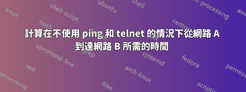 計算在不使用 ping 和 telnet 的情況下從網路 A 到達網路 B 所需的時間