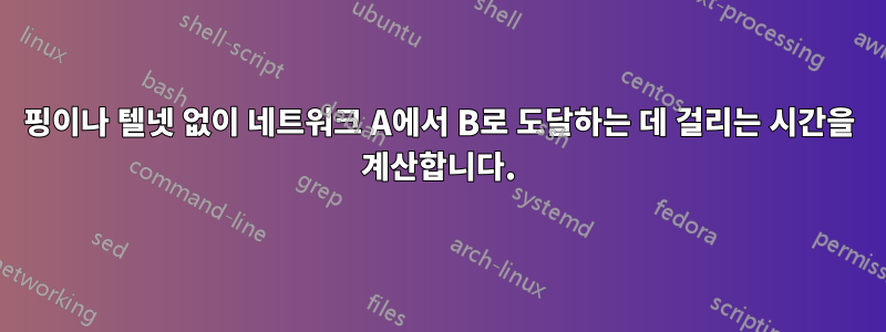 핑이나 텔넷 없이 네트워크 A에서 B로 도달하는 데 걸리는 시간을 계산합니다.