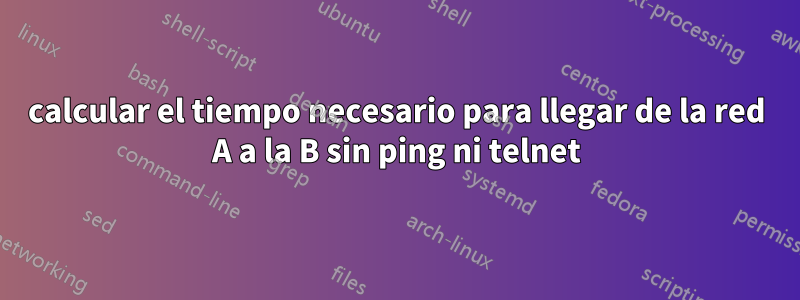 calcular el tiempo necesario para llegar de la red A a la B sin ping ni telnet