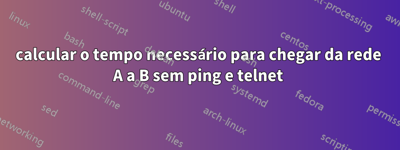 calcular o tempo necessário para chegar da rede A a B sem ping e telnet