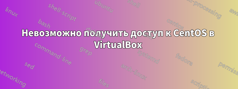 Невозможно получить доступ к CentOS в VirtualBox