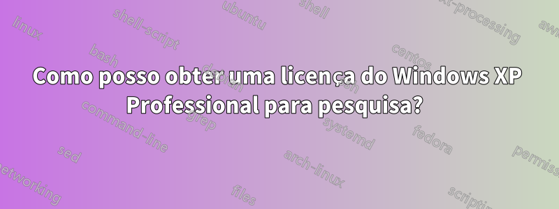 Como posso obter uma licença do Windows XP Professional para pesquisa? 