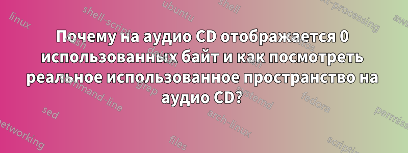 Почему на аудио CD отображается 0 использованных байт и как посмотреть реальное использованное пространство на аудио CD?