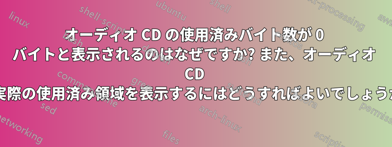 オーディオ CD の使用済みバイト数が 0 バイトと表示されるのはなぜですか? また、オーディオ CD の実際の使用済み領域を表示するにはどうすればよいでしょうか?