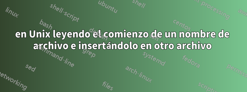 en Unix leyendo el comienzo de un nombre de archivo e insertándolo en otro archivo