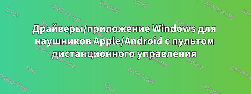 Драйверы/приложение Windows для наушников Apple/Android с пультом дистанционного управления